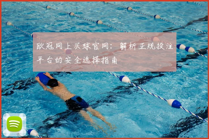 欧冠网上买球官网:解析正规投注平台的安全选择指南