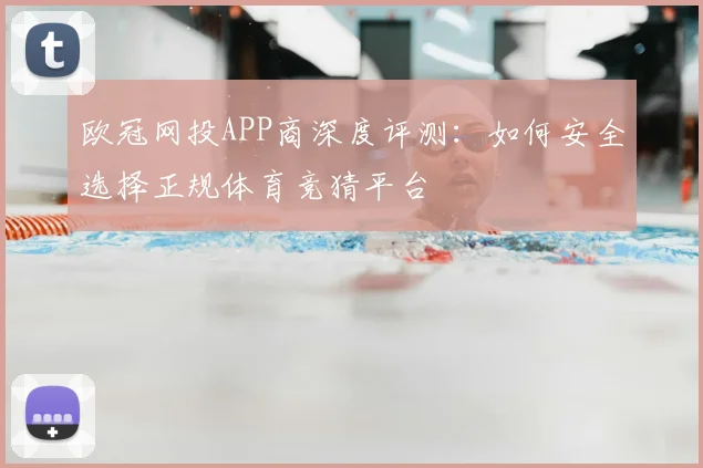 欧冠网投APP商深度评测:如何安全选择正规体育竞猜平台
