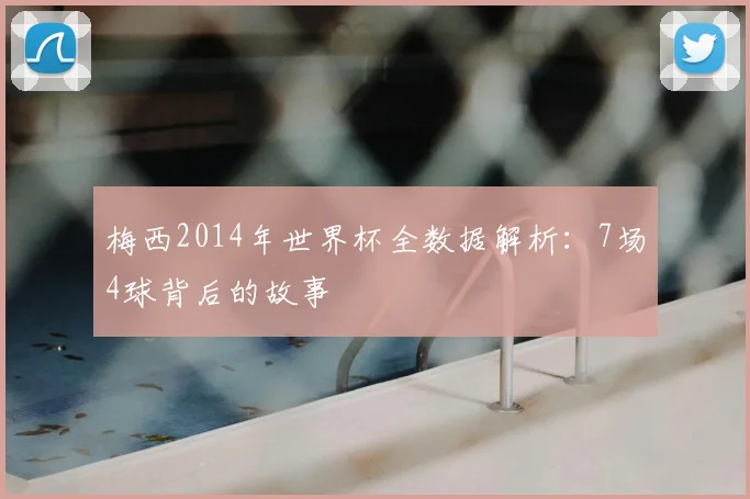 梅西2014年世界杯全数据解析：7场4球背后的故事