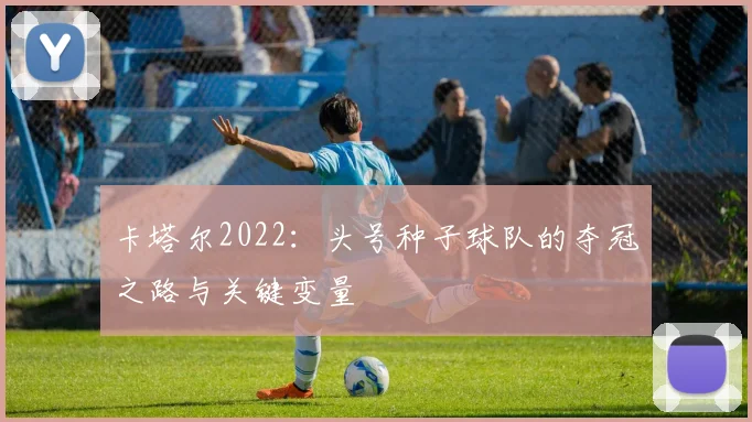 卡塔尔2022：头号种子球队的夺冠之路与关键变量