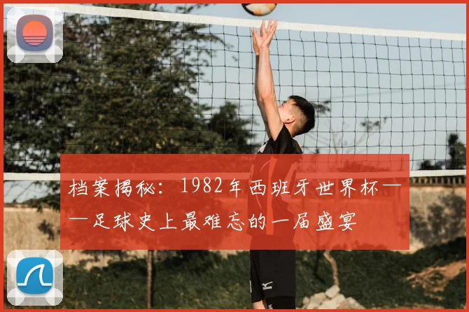 档案揭秘：1982年西班牙世界杯——足球史上最难忘的一届盛宴