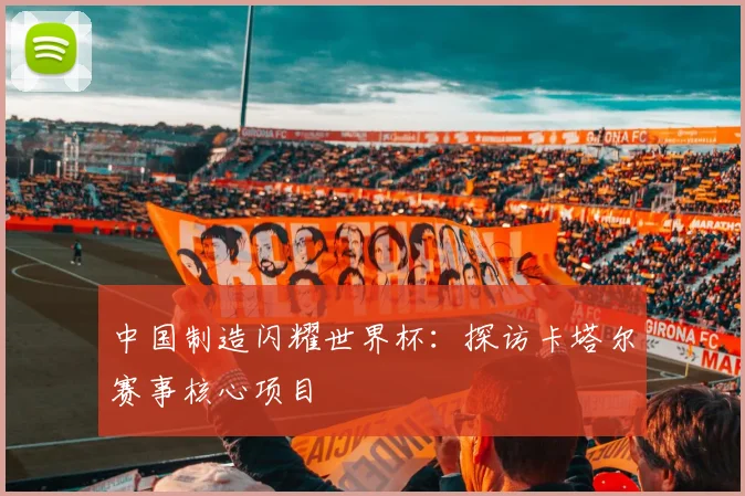 中国制造闪耀世界杯:探访卡塔尔赛事核心项目