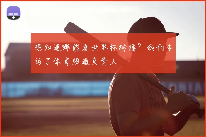 想知道哪能看世界杯转播?我们专访了体育频道负责人