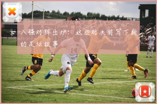 八强对阵出炉:这些对决将写下新的足坛故事