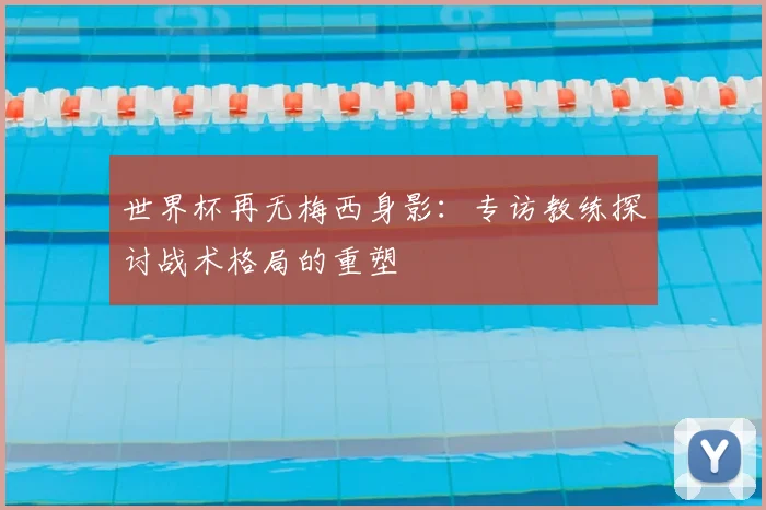 世界杯再无梅西身影：专访教练探讨战术格局的重塑