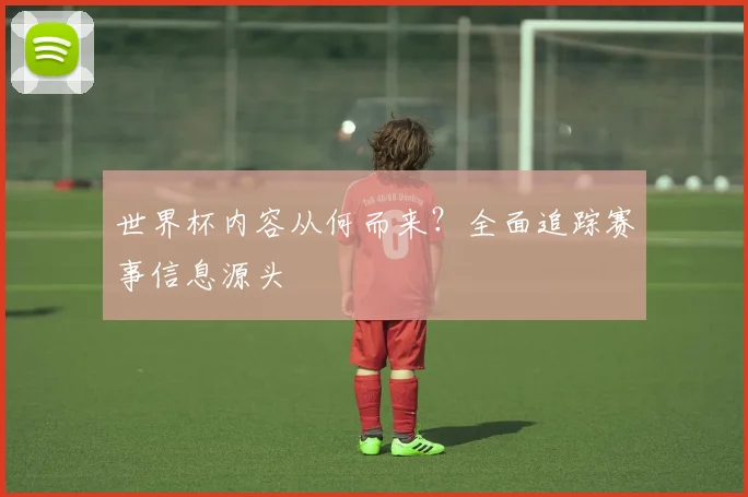 世界杯内容从何而来?全面追踪赛事信息源头