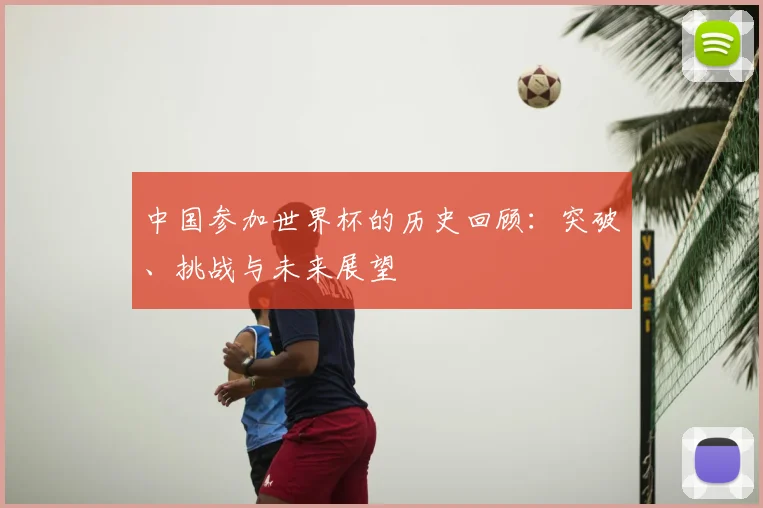 中国参加世界杯的历史回顾:突破、挑战与未来展望