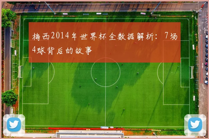 梅西2014年世界杯全数据解析：7场4球背后的故事