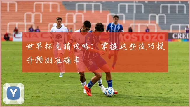 世界杯竞猜攻略：掌握这些技巧提升预测准确率