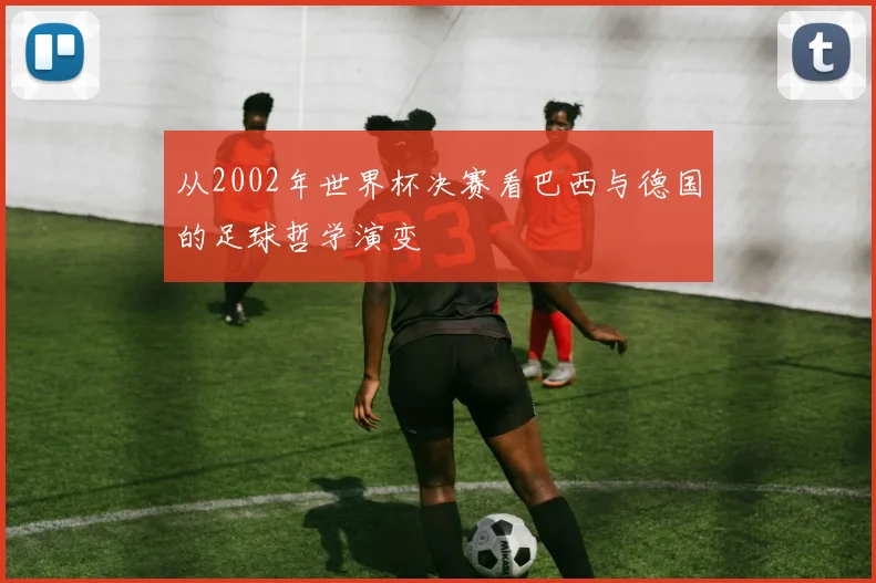 从2002年世界杯决赛看巴西与德国的足球哲学演变