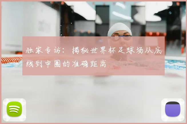 独家专访:揭秘世界杯足球场从底线到中圈的准确距离