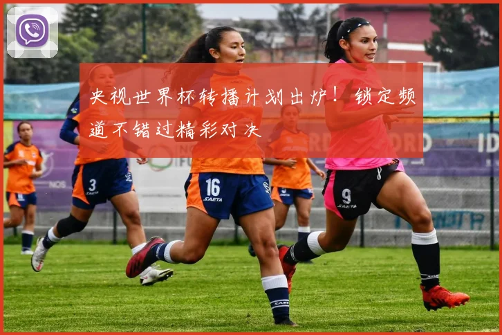 央视世界杯转播计划出炉！锁定频道不错过精彩对决