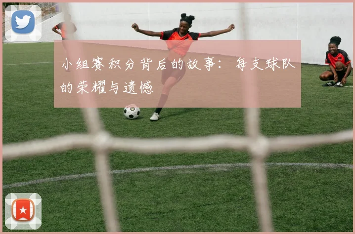 小组赛积分背后的故事:每支球队的荣耀与遗憾