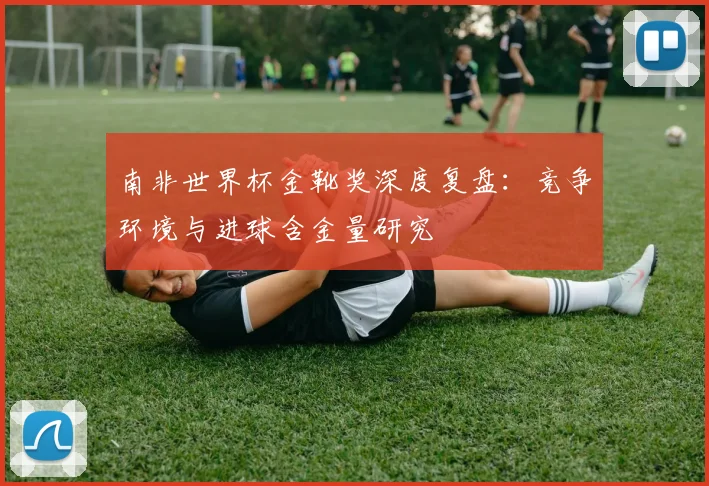 南非世界杯金靴奖深度复盘：竞争环境与进球含金量研究
