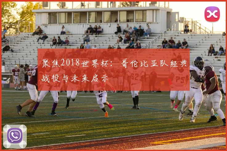 聚焦2018世界杯:哥伦比亚队经典战役与未来启示
