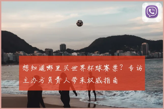 想知道哪里买世界杯球赛票?专访主办方负责人带来权威指南