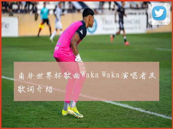 南非世界杯歌曲Waka Waka演唱者及歌词介绍