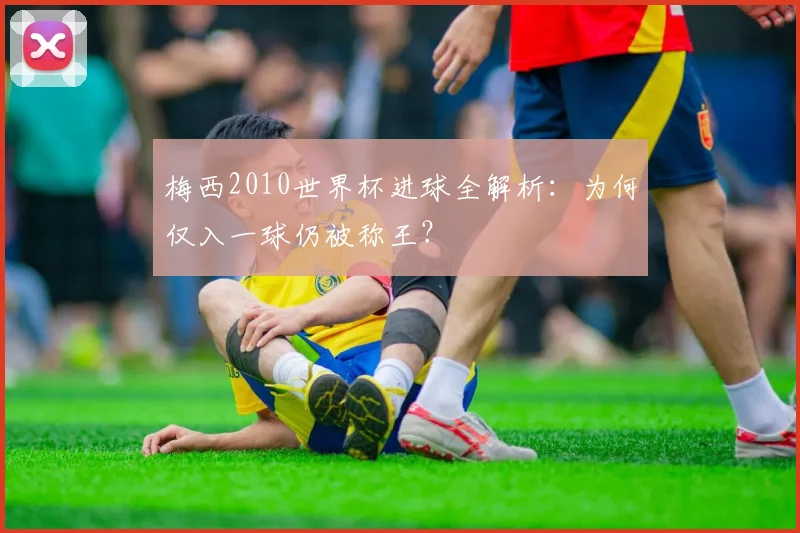 梅西2010世界杯进球全解析：为何仅入一球仍被称王？
