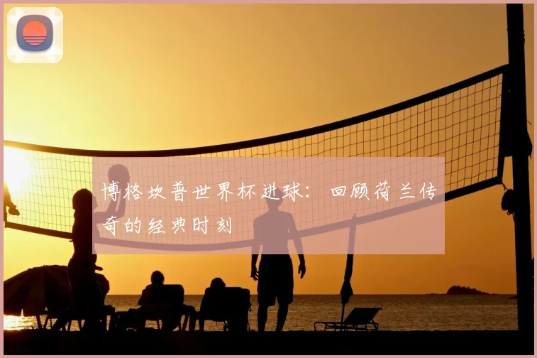 博格坎普世界杯进球：回顾荷兰传奇的经典时刻