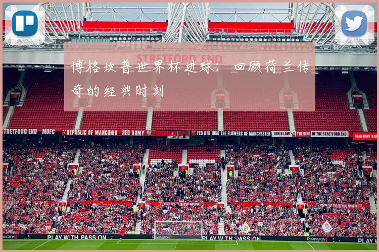 博格坎普世界杯进球：回顾荷兰传奇的经典时刻