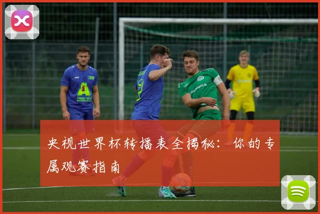 央视世界杯转播表全揭秘：你的专属观赛指南
