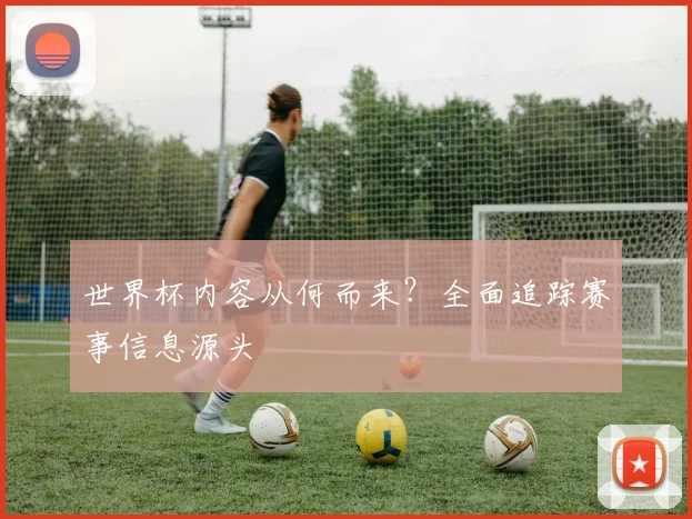 世界杯内容从何而来?全面追踪赛事信息源头