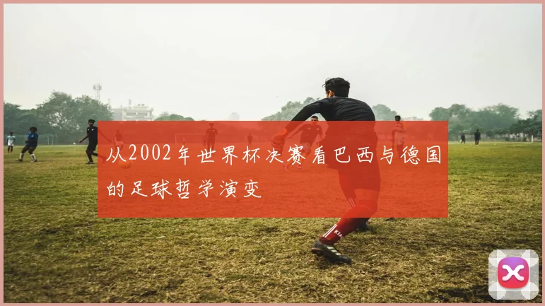 从2002年世界杯决赛看巴西与德国的足球哲学演变