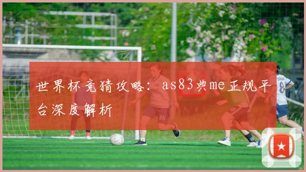 世界杯竞猜攻略：as83典me正规平台深度解析