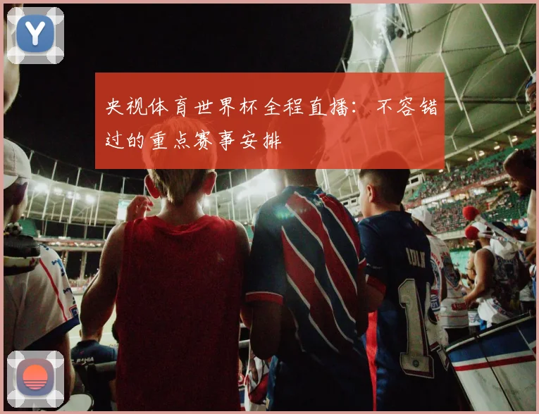 央视体育世界杯全程直播：不容错过的重点赛事安排