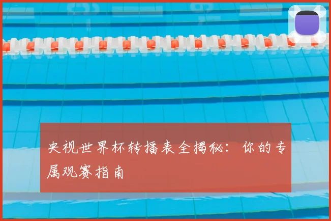 央视世界杯转播表全揭秘：你的专属观赛指南