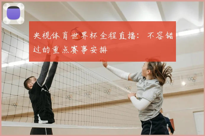 央视体育世界杯全程直播：不容错过的重点赛事安排
