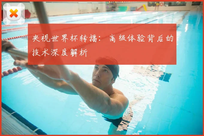 央视世界杯转播：高级体验背后的技术深度解析