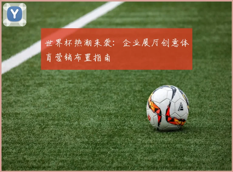 世界杯热潮来袭:企业展厅创意体育营销布置指南