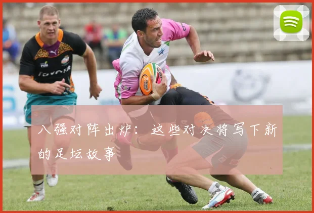 八强对阵出炉:这些对决将写下新的足坛故事