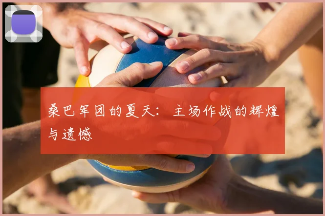桑巴军团的夏天：主场作战的辉煌与遗憾
