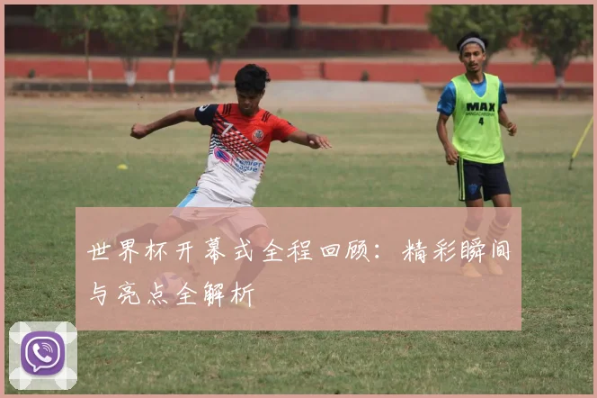 世界杯开幕式全程回顾：精彩瞬间与亮点全解析