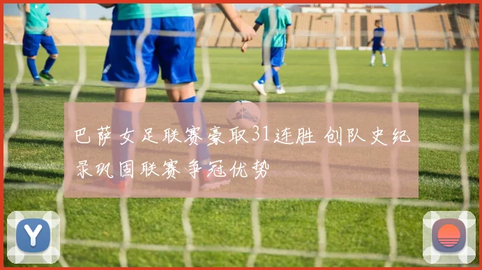 巴萨女足联赛豪取31连胜 创队史纪录巩固联赛争冠优势