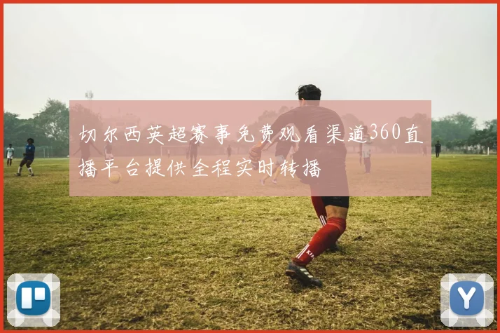 切尔西英超赛事免费观看渠道360直播平台提供全程实时转播