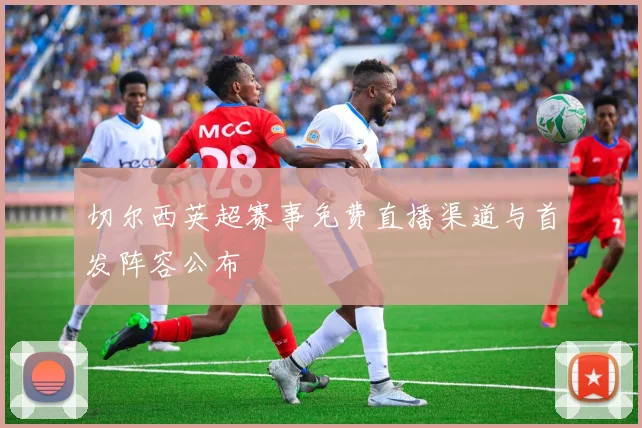 切尔西英超赛事免费直播渠道与首发阵容公布