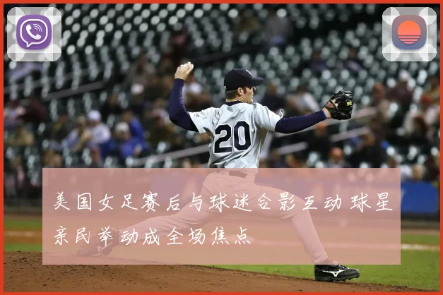 美国女足赛后与球迷合影互动 球星亲民举动成全场焦点