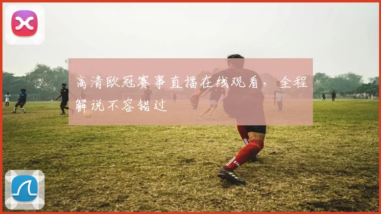 高清欧冠赛事直播在线观看,全程解说不容错过