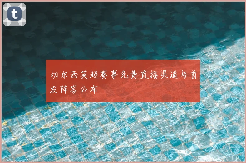 切尔西英超赛事免费直播渠道与首发阵容公布