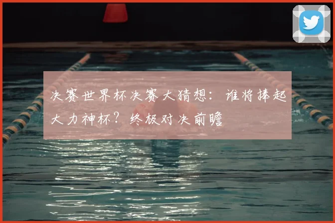 决赛世界杯决赛大猜想：谁将捧起大力神杯？终极对决前瞻