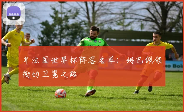 年法国世界杯阵容名单：姆巴佩领衔的卫冕之路