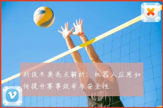 科技冬奥亮点解析:机器人应用如何提升赛事效率与安全性