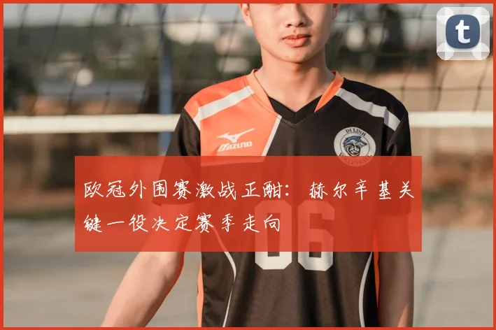 欧冠外围赛激战正酣:赫尔辛基关键一役决定赛季走向