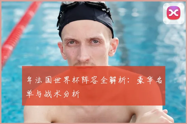 年法国世界杯阵容全解析:豪华名单与战术分析