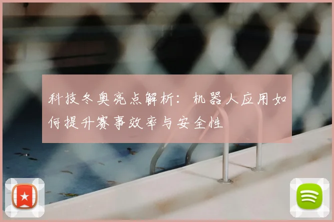 科技冬奥亮点解析:机器人应用如何提升赛事效率与安全性