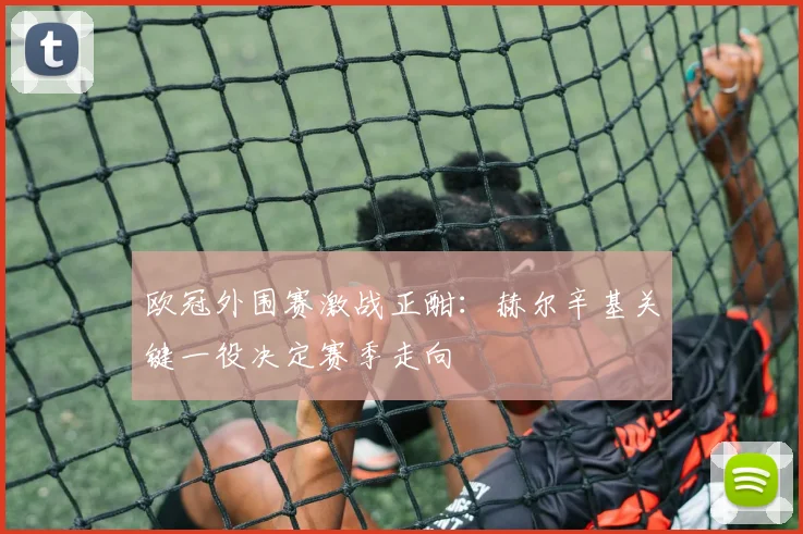 欧冠外围赛激战正酣:赫尔辛基关键一役决定赛季走向