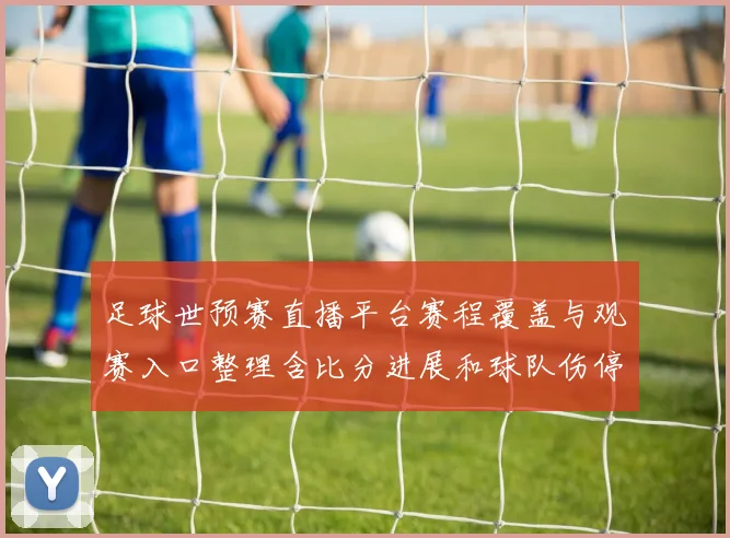 足球世预赛直播平台赛程覆盖与观赛入口整理含比分进展和球队伤停信息
